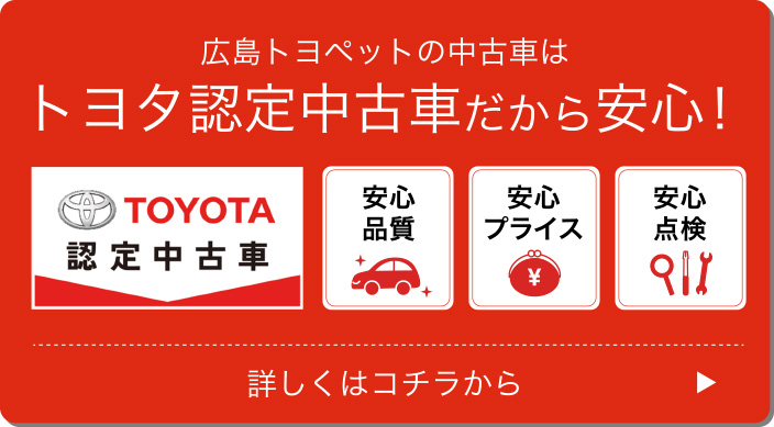 広島トヨペットの中古車はトヨタ認定中古車だから安心！ 認定中古車 詳しくはこちら