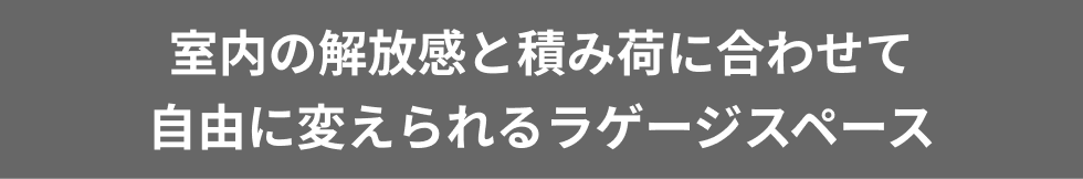 室内の解放感と積み荷に合わせて
自由に変えられるラゲージスペース