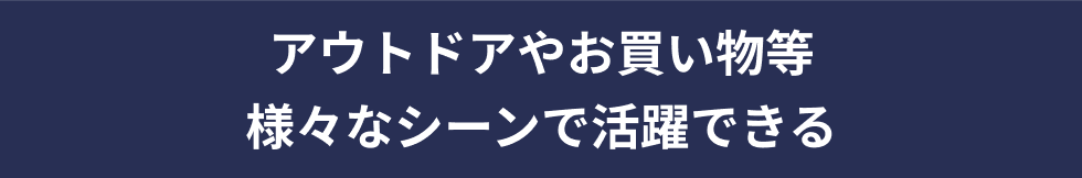 アウトドアやお買い物等様々なシーンで活躍できる