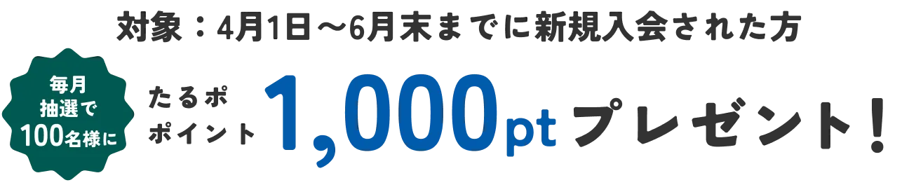 対象：4月1日〜6月末までに新規入会された方 毎月抽選で100名様に たるポ ポイント1,000ptプレゼント！